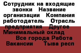 Сотрудник на входящие звонки › Название организации ­ Компания-работодатель › Отрасль предприятия ­ Другое › Минимальный оклад ­ 12 000 - Все города Работа » Вакансии   . Тыва респ.